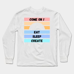 COME ON ! EAT SLEEP CREATE Long Sleeve T-Shirt